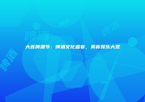 大连啤酒节：啤酒文化盛宴，美食娱乐大观