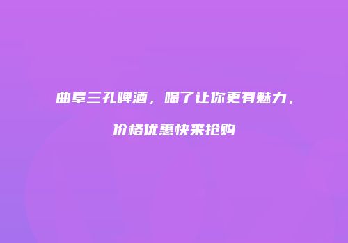 曲阜三孔啤酒，喝了让你更有魅力，价格优惠快来抢购