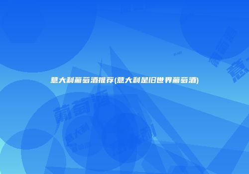 意大利葡萄酒推荐(意大利是旧世界葡萄酒)