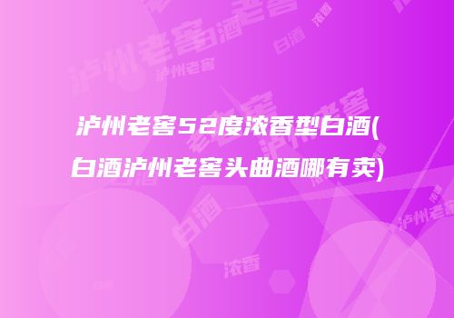 泸州老窖52度浓香型白酒(白酒泸州老窖头曲酒哪有卖)