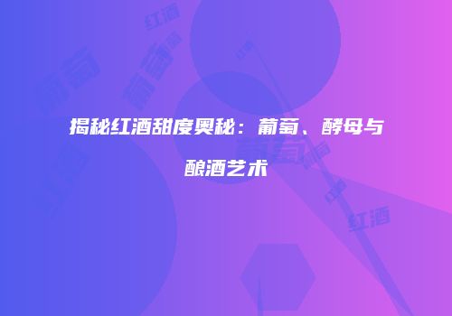 揭秘红酒甜度奥秘：葡萄、酵母与酿酒艺术