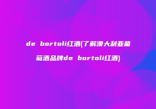 de bortoli红酒(了解澳大利亚葡萄酒品牌de bortoli红酒)