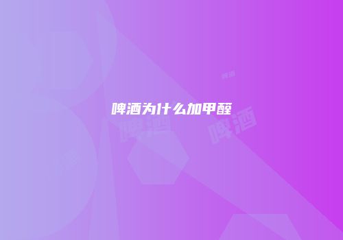 啤酒为什么加甲醛