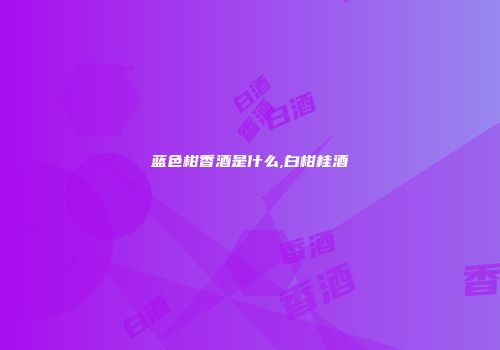 蓝色柑香酒是什么,白柑桂酒