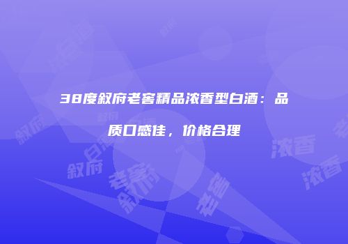 38度叙府老窖精品浓香型白酒：品质口感佳，价格合理