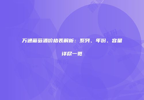 万通葡萄酒价格表解析：系列、年份、容量详尽一览