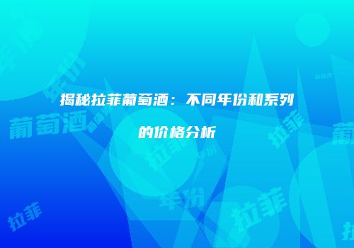 揭秘拉菲葡萄酒：不同年份和系列的价格分析