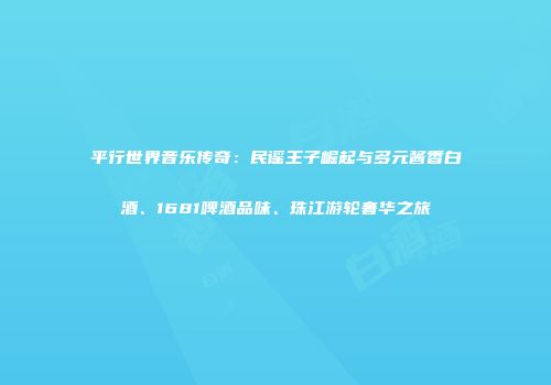 平行世界音乐传奇：民谣王子崛起与多元酱香白酒、1681啤酒品味、珠江游轮奢华之旅