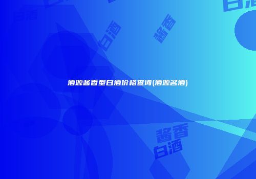 酒源酱香型白酒价格查询(酒源名酒)