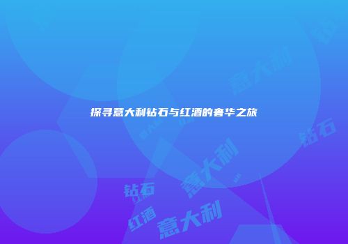 探寻意大利钻石与红酒的奢华之旅