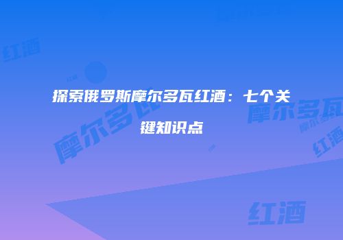 探索俄罗斯摩尔多瓦红酒：七个关键知识点