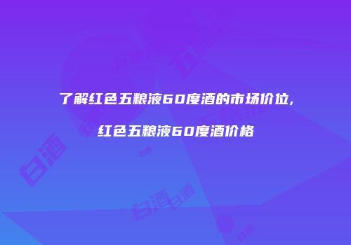 了解红色五粮液60度酒的市场价位,红色五粮液60度酒价格