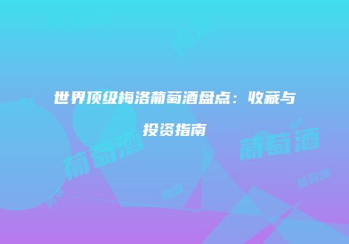 世界顶级梅洛葡萄酒盘点：收藏与投资指南