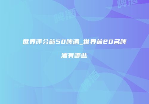 世界评分前50啤酒_世界前20名啤酒有哪些