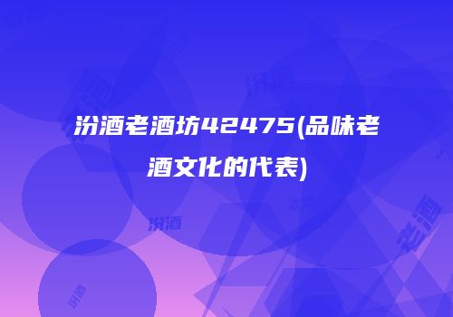 汾酒老酒坊42475(品味老酒文化的代表)