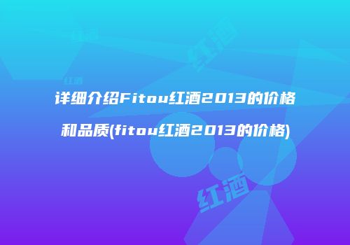 详细介绍Fitou红酒2013的价格和品质(fitou红酒2013的价格)