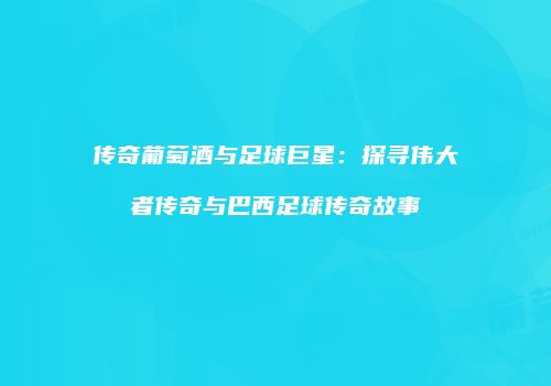 传奇葡萄酒与足球巨星：探寻伟大者传奇与巴西足球传奇故事
