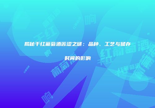 揭秘干红葡萄酒苦涩之谜：品种、工艺与储存时间的影响