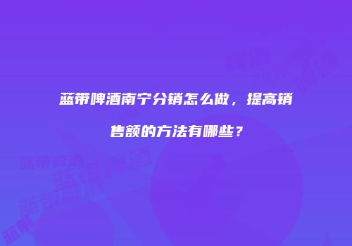 蓝带啤酒南宁分销怎么做，提高销售额的方法有哪些？