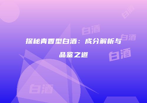 探秘青香型白酒：成分解析与品鉴之道