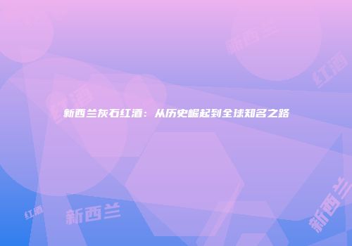 新西兰灰石红酒：从历史崛起到全球知名之路