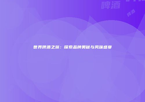 世界啤酒之旅：探索品牌奥秘与风味盛宴