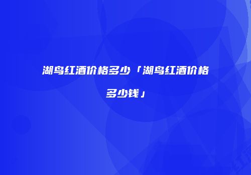 湖鸟红酒价格多少「湖鸟红酒价格多少钱」