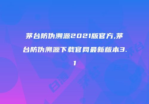 茅台防伪溯源2021版官方,茅台防伪溯源下载官网最新版本3.1