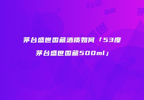 茅台盛世国藏酒质如何「53度茅台盛世国藏500ml」