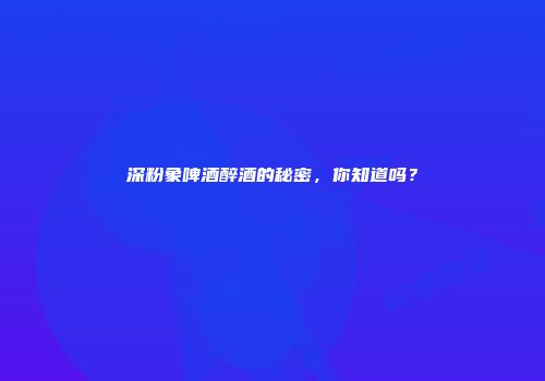 深粉象啤酒醉酒的秘密，你知道吗？