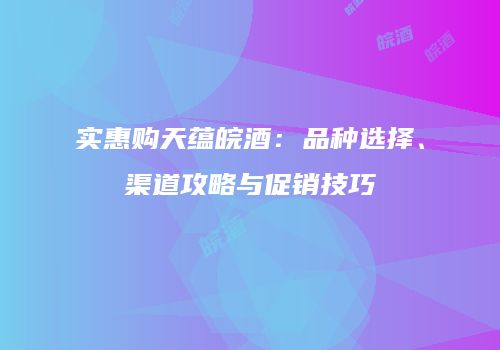 实惠购天蕴皖酒：品种选择、渠道攻略与促销技巧