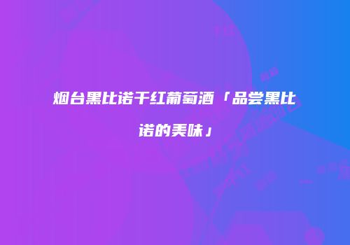 烟台黑比诺干红葡萄酒「品尝黑比诺的美味」