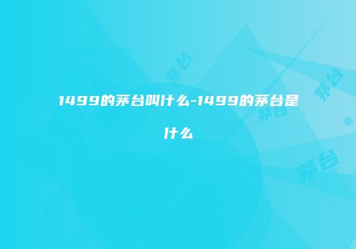 1499的茅台叫什么-1499的茅台是什么