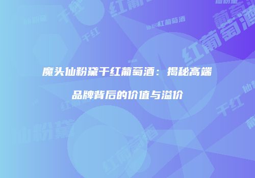 魔头仙粉黛干红葡萄酒：揭秘高端品牌背后的价值与溢价