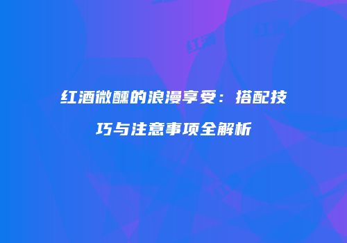 红酒微醺的浪漫享受：搭配技巧与注意事项全解析
