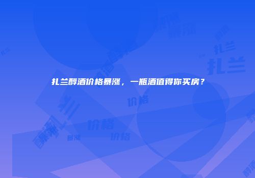 扎兰醇酒价格暴涨，一瓶酒值得你买房？