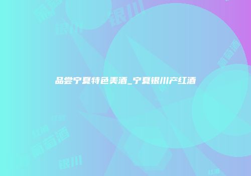 品尝宁夏特色美酒_宁夏银川产红酒