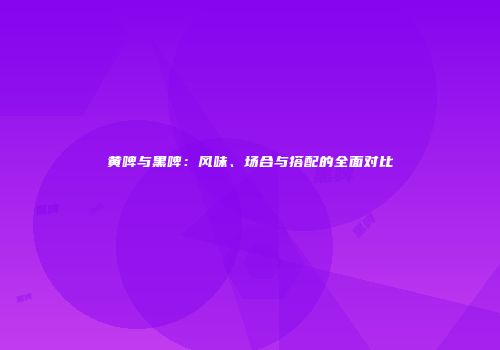 黄啤与黑啤：风味、场合与搭配的全面对比