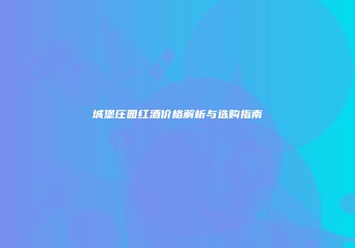 城堡庄园红酒价格解析与选购指南