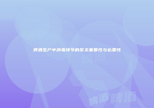 啤酒生产中消毒环节的至关重要性与必要性