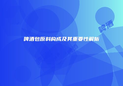 啤酒包原料构成及其重要性解析