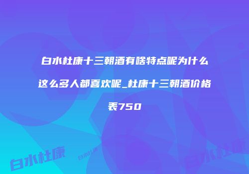 白水杜康十三朝酒有啥特点呢为什么这么多人都喜欢呢_杜康十三朝酒价格表750