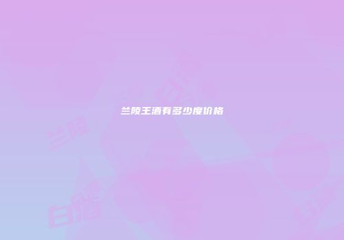 兰陵王酒有多少度价格