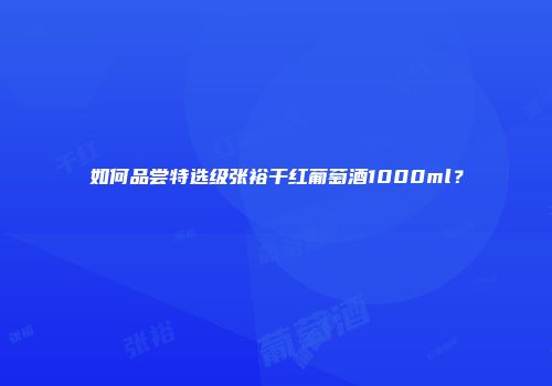 如何品尝特选级张裕干红葡萄酒1000ml？