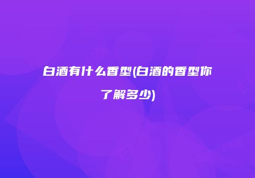 白酒有什么香型(白酒的香型你了解多少)