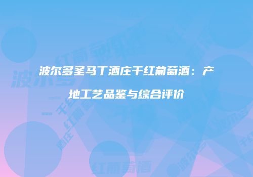 波尔多圣马丁酒庄干红葡萄酒：产地工艺品鉴与综合评价