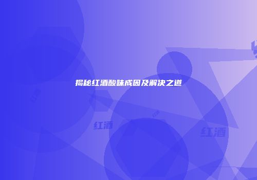 揭秘红酒酸味成因及解决之道