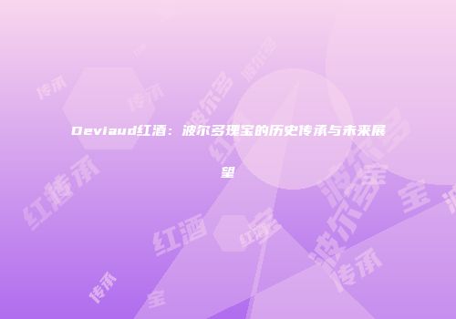 Deviaud红酒：波尔多瑰宝的历史传承与未来展望