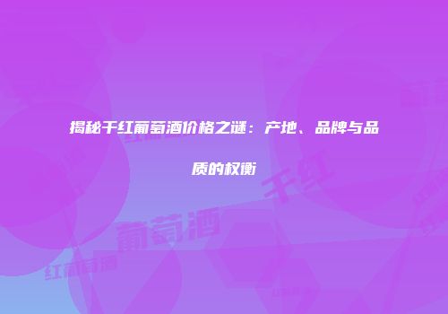 揭秘干红葡萄酒价格之谜：产地、品牌与品质的权衡