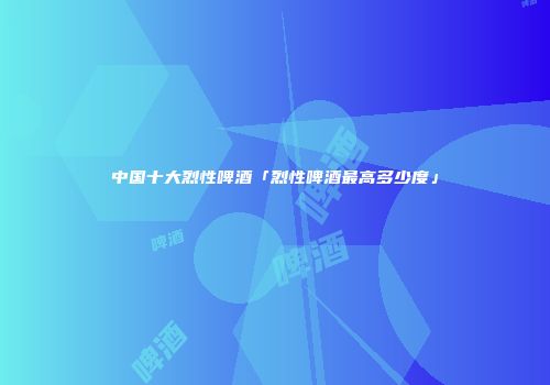 中国十大烈性啤酒「烈性啤酒最高多少度」